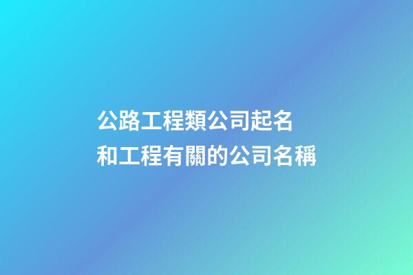 公路工程類公司起名 和工程有關的公司名稱-第1張-公司起名-玄機派